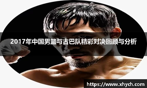 2017年中国男篮与古巴队精彩对决回顾与分析