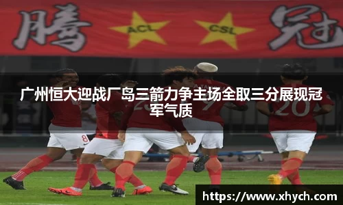 广州恒大迎战厂岛三箭力争主场全取三分展现冠军气质