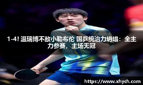 1-4! 温瑞博不敌小勒布伦 国乒统治力坍塌：全主力参赛，主场无冠