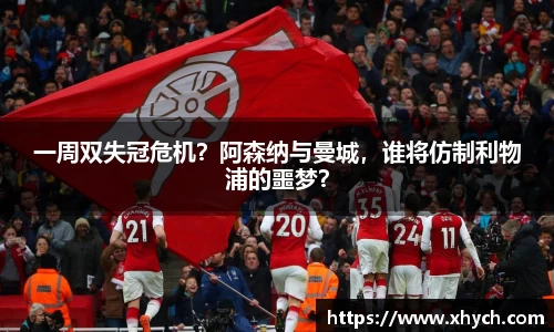 一周双失冠危机？阿森纳与曼城，谁将仿制利物浦的噩梦？